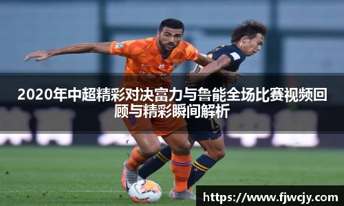 2020年中超精彩对决富力与鲁能全场比赛视频回顾与精彩瞬间解析
